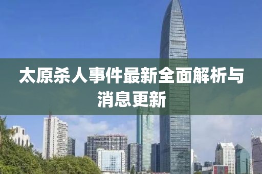 太原杀人事件最新全面解析与消息更新
