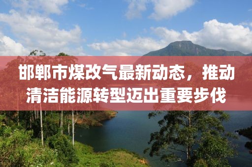 邯郸市煤改气最新动态，推动清洁能源转型迈出重要步伐