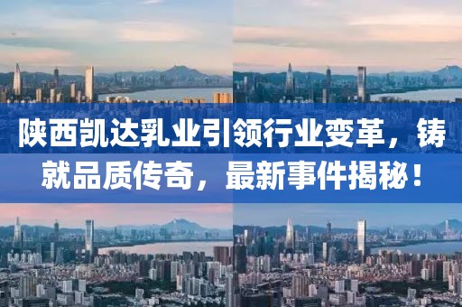 陕西凯达乳业引领行业变革，铸就品质传奇，最新事件揭秘！