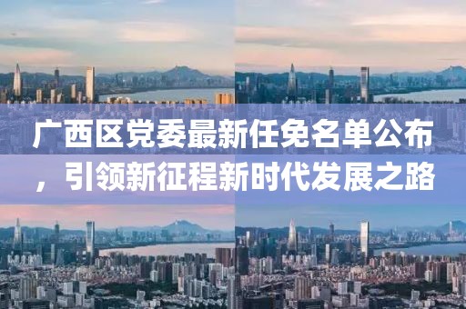 广西区党委最新任免名单公布，引领新征程新时代发展之路