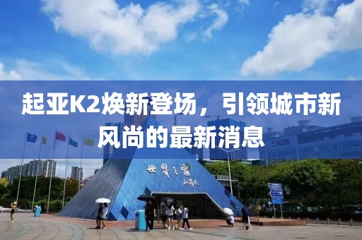 起亚K2焕新登场，引领城市新风尚的最新消息