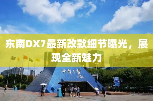 东南DX7最新改款细节曝光，展现全新魅力