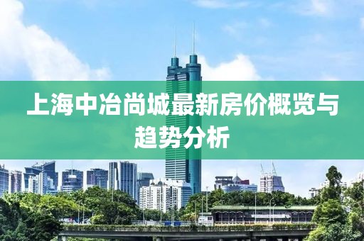 上海中冶尚城最新房价概览与趋势分析