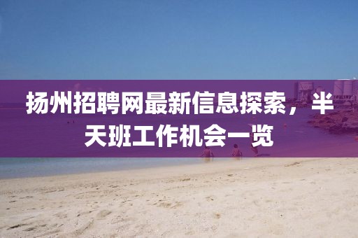 扬州招聘网最新信息探索，半天班工作机会一览
