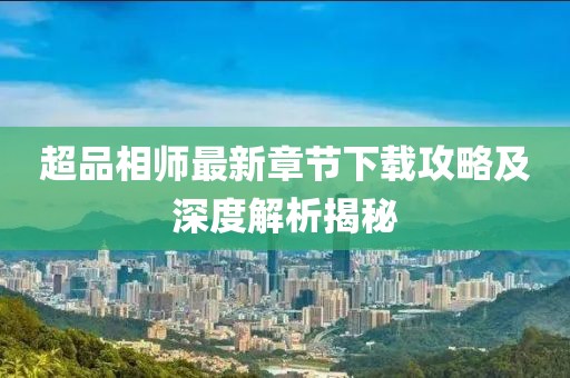 超品相师最新章节下载攻略及深度解析揭秘
