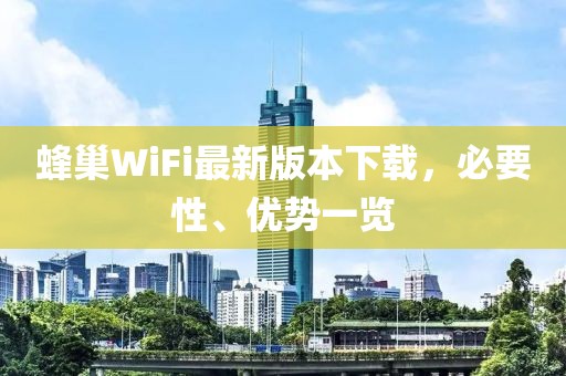 蜂巢WiFi最新版本下载，必要性、优势一览