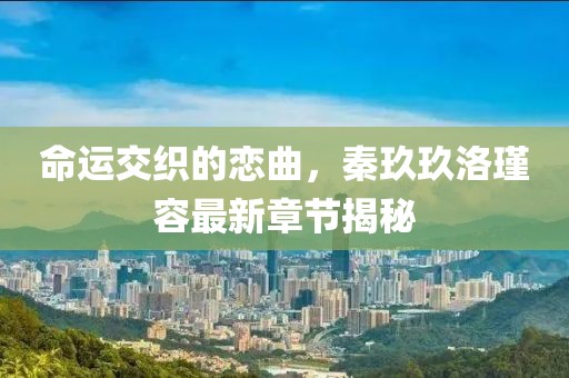 命运交织的恋曲，秦玖玖洛瑾容最新章节揭秘