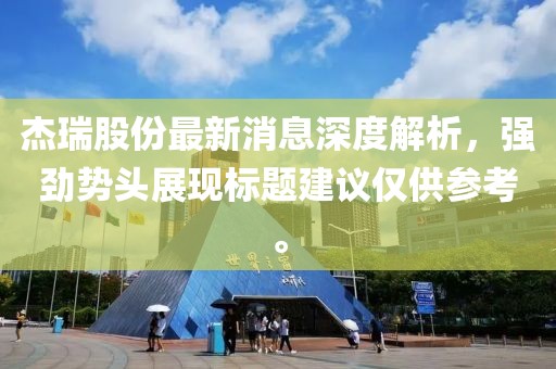 杰瑞股份最新消息深度解析，强劲势头展现标题建议仅供参考。
