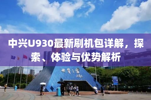 中兴U930最新刷机包详解，探索、体验与优势解析