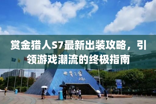 赏金猎人S7最新出装攻略，引领游戏潮流的终极指南