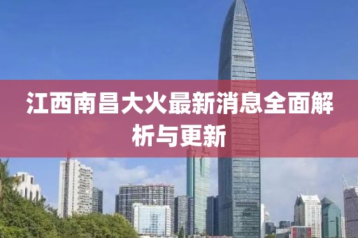 江西南昌大火最新消息全面解析与更新