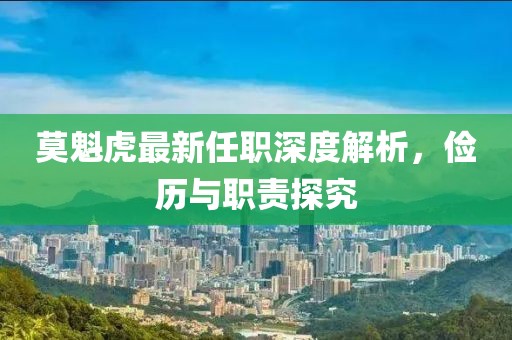 莫魁虎最新任职深度解析，俭历与职责探究