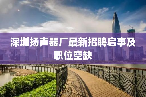 深圳扬声器厂最新招聘启事及职位空缺