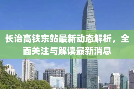长治高铁东站最新动态解析，全面关注与解读最新消息