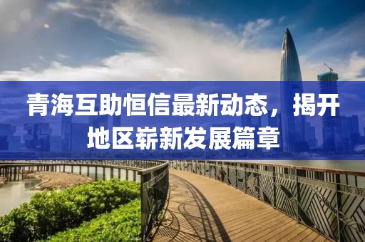 青海互助恒信最新动态，揭开地区崭新发展篇章