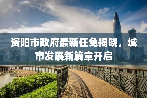 资阳市政府最新任免揭晓，城市发展新篇章开启