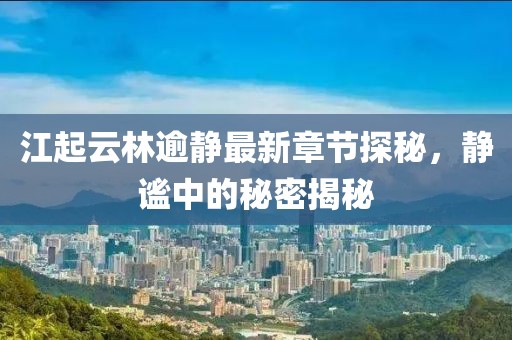 江起云林逾静最新章节探秘，静谧中的秘密揭秘
