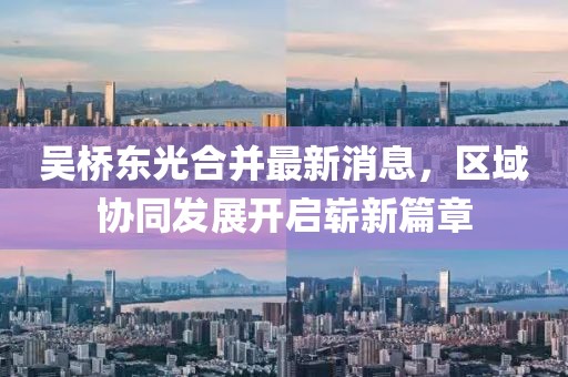 吴桥东光合并最新消息，区域协同发展开启崭新篇章