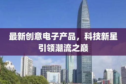 最新创意电子产品，科技新星引领潮流之巅