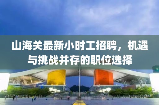山海关最新小时工招聘，机遇与挑战并存的职位选择