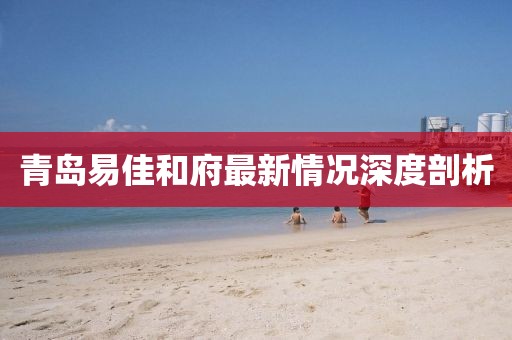 青岛易佳和府最新情况深度剖析