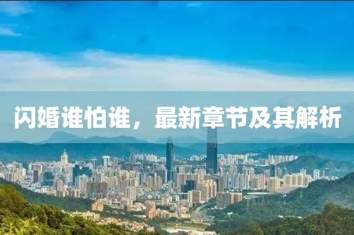 闪婚谁怕谁，最新章节及其解析
