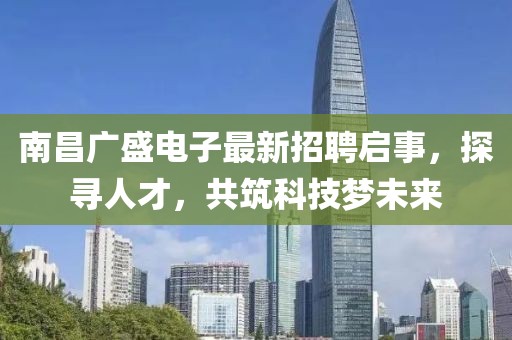 南昌广盛电子最新招聘启事，探寻人才，共筑科技梦未来