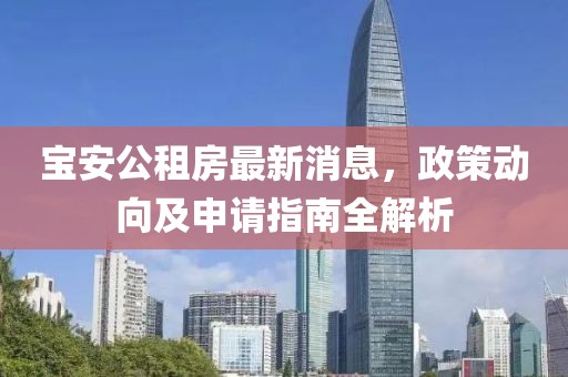 宝安公租房最新消息，政策动向及申请指南全解析