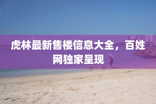 虎林最新售楼信息大全，百姓网独家呈现