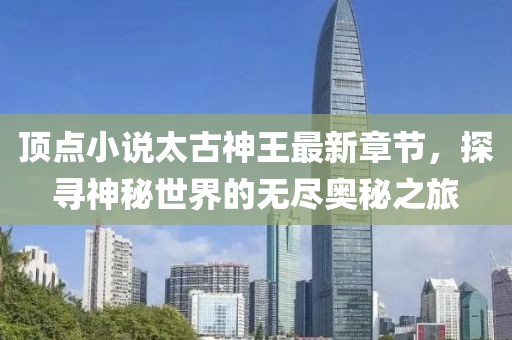顶点小说太古神王最新章节，探寻神秘世界的无尽奥秘之旅
