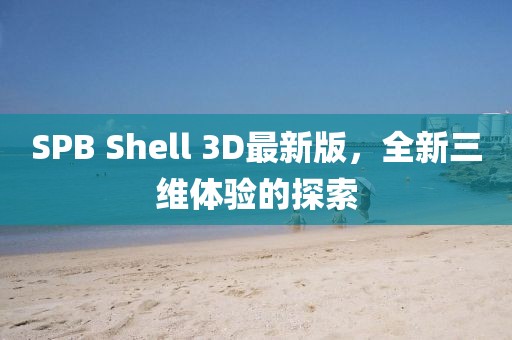 SPB Shell 3D最新版，全新三维体验的探索