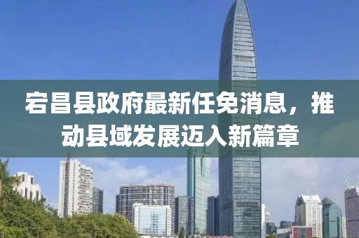 宕昌县政府最新任免消息，推动县域发展迈入新篇章