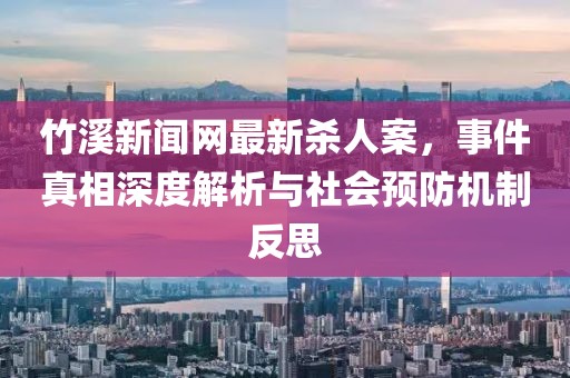 竹溪新闻网最新杀人案，事件真相深度解析与社会预防机制反思
