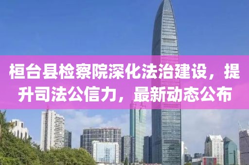 桓台县检察院深化法治建设，提升司法公信力，最新动态公布