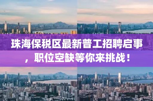 珠海保税区最新普工招聘启事，职位空缺等你来挑战！