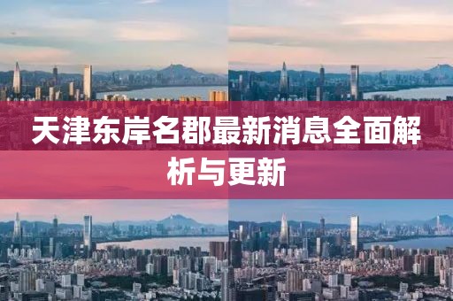 天津东岸名郡最新消息全面解析与更新