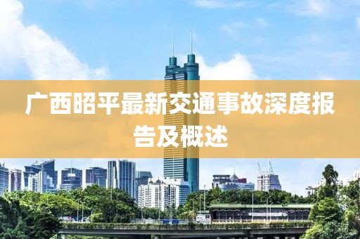 广西昭平最新交通事故深度报告及概述