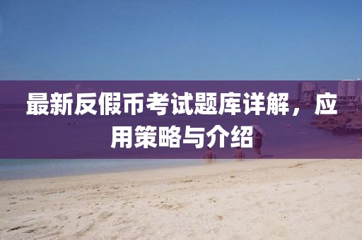 最新反假币考试题库详解，应用策略与介绍
