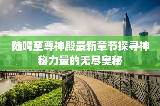 陆鸣至尊神殿最新章节探寻神秘力量的无尽奥秘