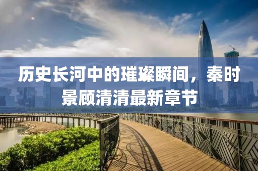 历史长河中的璀璨瞬间，秦时景顾清清最新章节