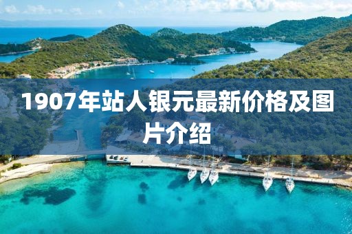 1907年站人银元最新价格及图片介绍