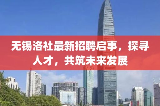 无锡洛社最新招聘启事，探寻人才，共筑未来发展