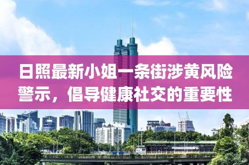 日照最新小姐一条街涉黄风险警示，倡导健康社交的重要性