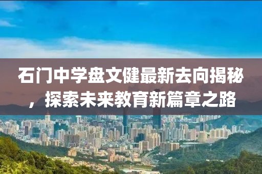 石门中学盘文健最新去向揭秘，探索未来教育新篇章之路