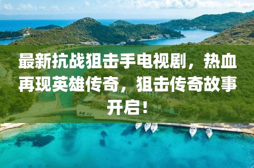 最新抗战狙击手电视剧，热血再现英雄传奇，狙击传奇故事开启！
