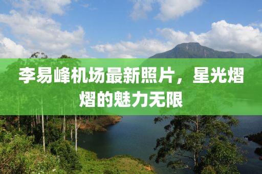 李易峰机场最新照片，星光熠熠的魅力无限