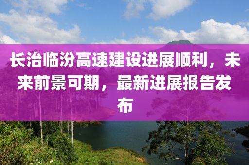 长治临汾高速建设进展顺利，未来前景可期，最新进展报告发布