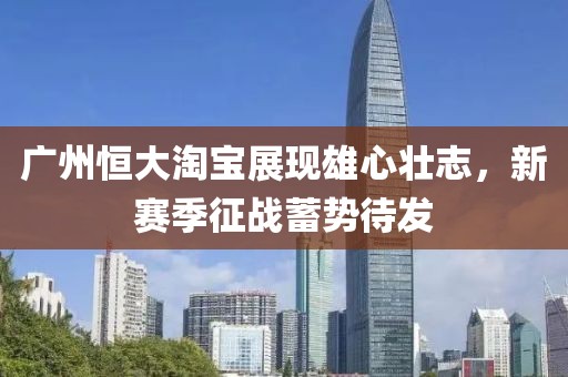 广州恒大淘宝展现雄心壮志，新赛季征战蓄势待发