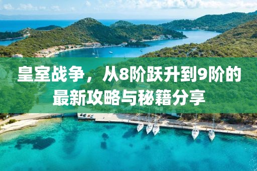皇室战争，从8阶跃升到9阶的最新攻略与秘籍分享