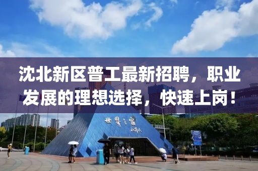 沈北新区普工最新招聘，职业发展的理想选择，快速上岗！